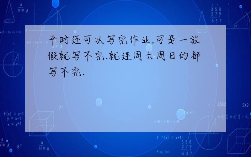 平时还可以写完作业,可是一放假就写不完.就连周六周日的都写不完.