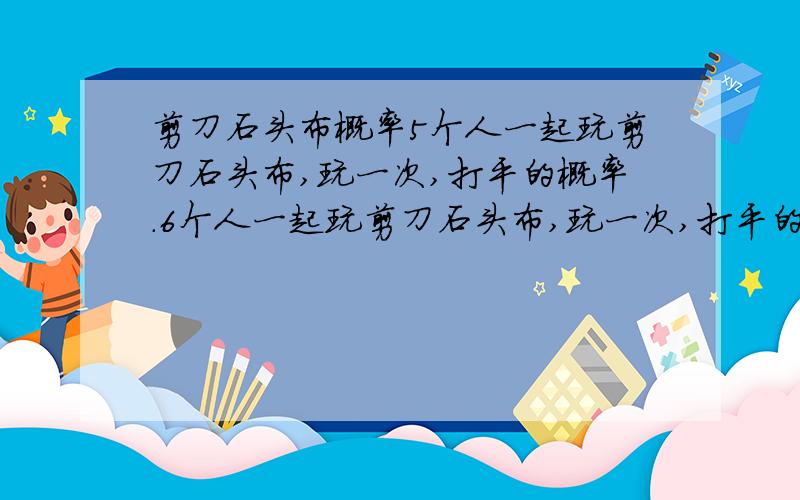 剪刀石头布概率5个人一起玩剪刀石头布,玩一次,打平的概率.6个人一起玩剪刀石头布,玩一次,打平的概率.N个人一起玩剪刀石