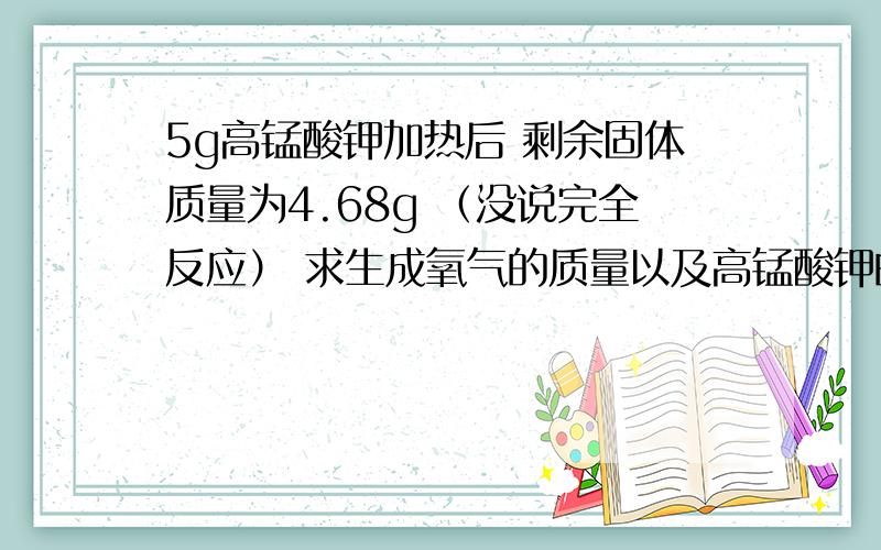 5g高锰酸钾加热后 剩余固体质量为4.68g （没说完全反应） 求生成氧气的质量以及高锰酸钾的分解率