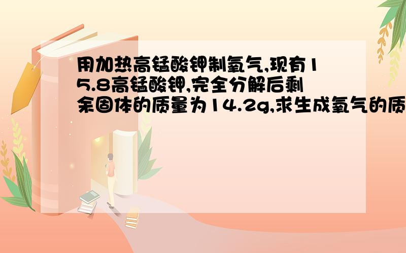 用加热高锰酸钾制氧气,现有15.8高锰酸钾,完全分解后剩余固体的质量为14.2g,求生成氧气的质量是多