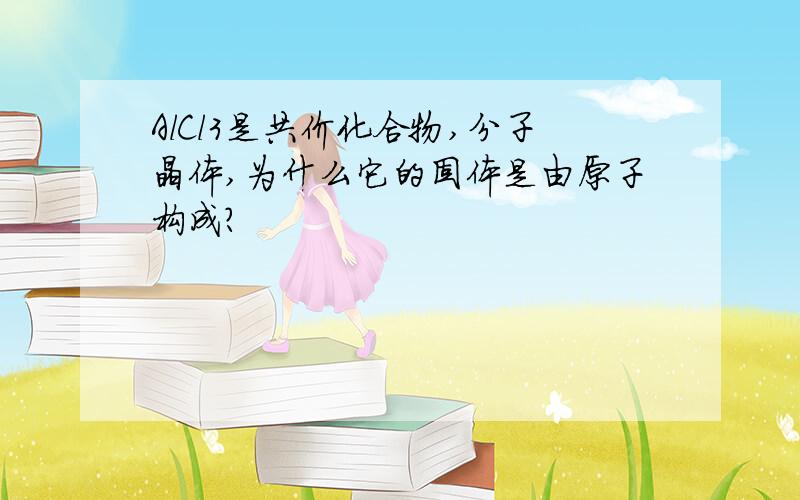 AlCl3是共价化合物,分子晶体,为什么它的固体是由原子构成?