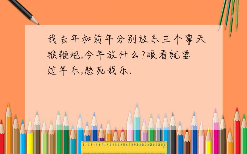 我去年和前年分别放乐三个窜天猴鞭炮,今年放什么?眼看就要过年乐,愁死我乐.