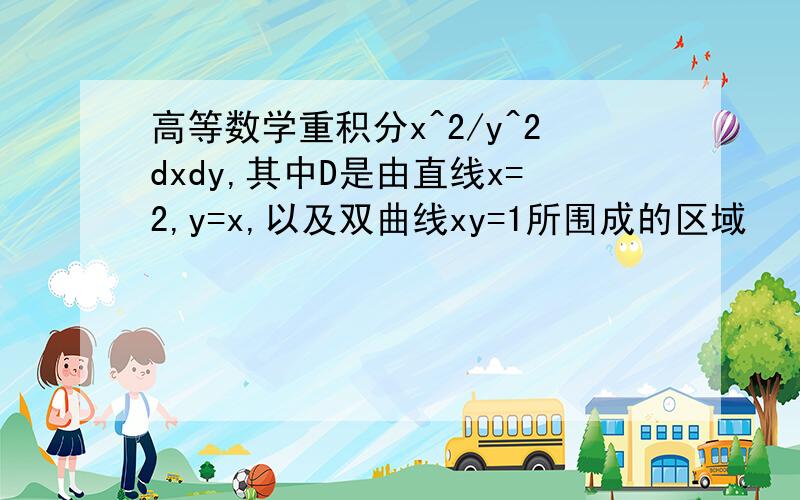 高等数学重积分x^2/y^2dxdy,其中D是由直线x=2,y=x,以及双曲线xy=1所围成的区域