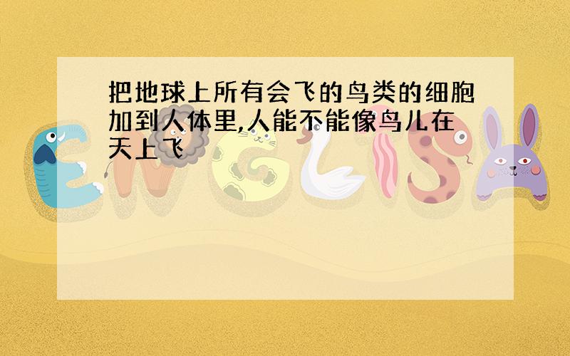 把地球上所有会飞的鸟类的细胞加到人体里,人能不能像鸟儿在天上飞