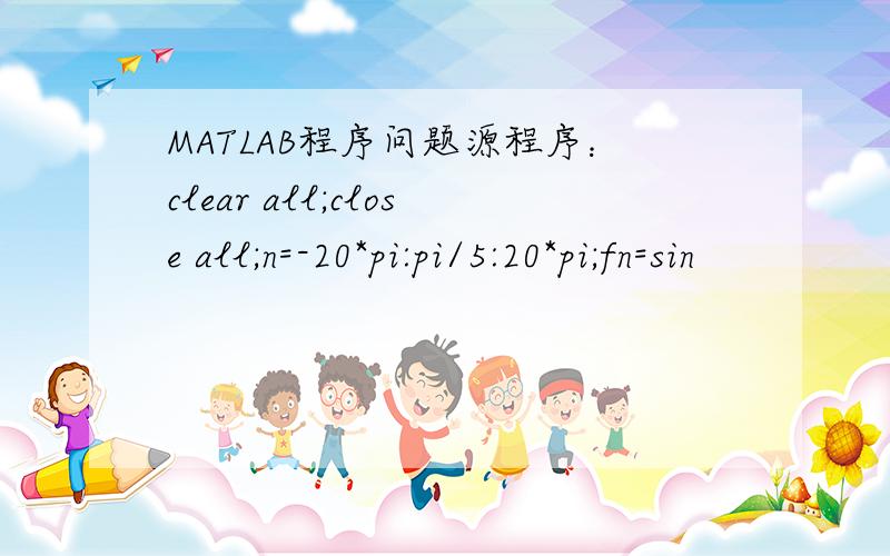 MATLAB程序问题源程序：clear all;close all;n=-20*pi:pi/5:20*pi;fn=sin