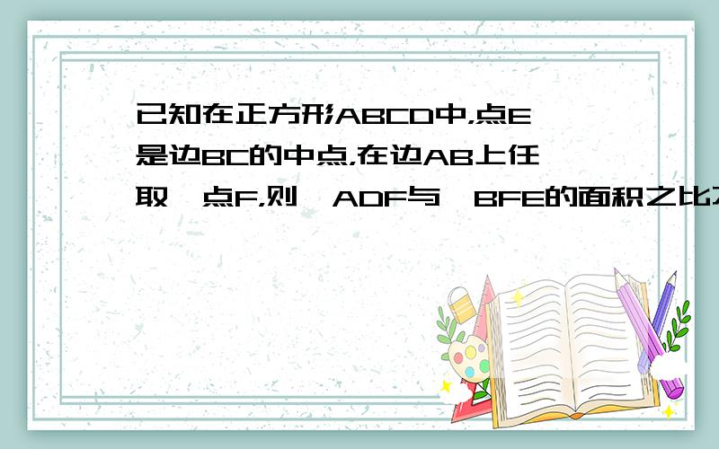 已知在正方形ABCD中，点E是边BC的中点，在边AB上任取一点F，则△ADF与△BFE的面积之比不小于1的概率是____