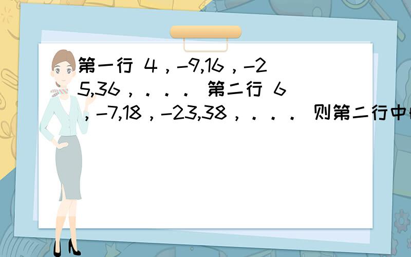 第一行 4，-9,16，-25,36，。。。 第二行 6，-7,18，-23,38，。。。 则第二行中的六个数是（）；第