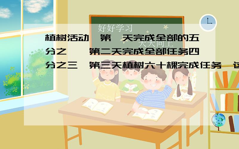 植树活动,第一天完成全部的五分之一,第二天完成全部任务四分之三,第三天植树六十棵完成任务,这次植树多少棵?