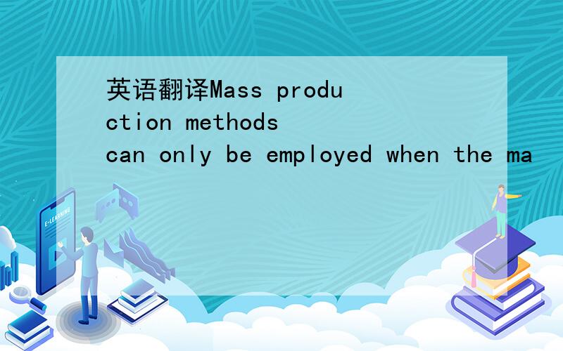 英语翻译Mass production methods can only be employed when the ma