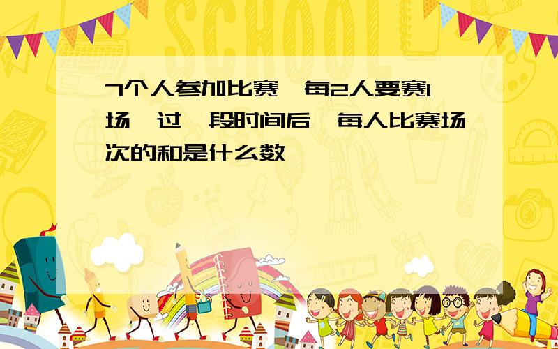 7个人参加比赛,每2人要赛1场,过一段时间后,每人比赛场次的和是什么数