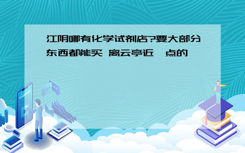 江阴哪有化学试剂店?要大部分东西都能买 离云亭近一点的