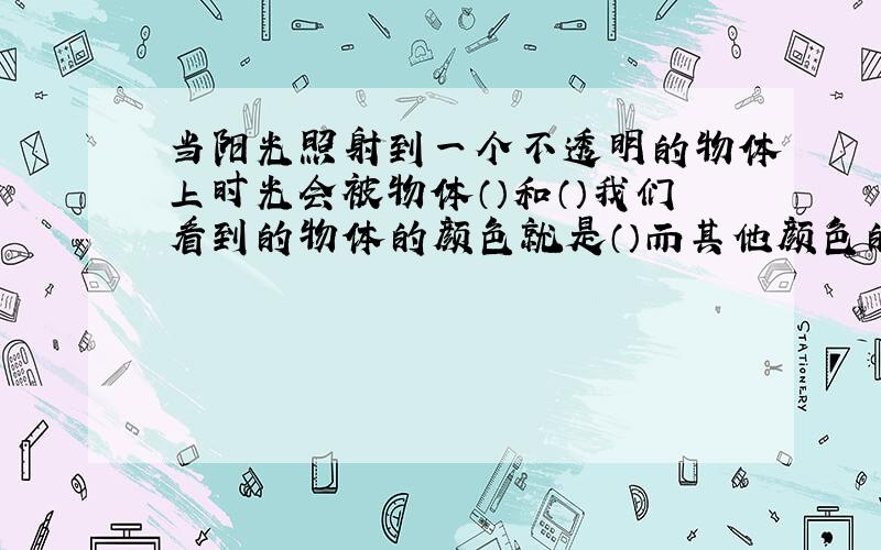 当阳光照射到一个不透明的物体上时光会被物体（）和（）我们看到的物体的颜色就是（）而其他颜色的光被?