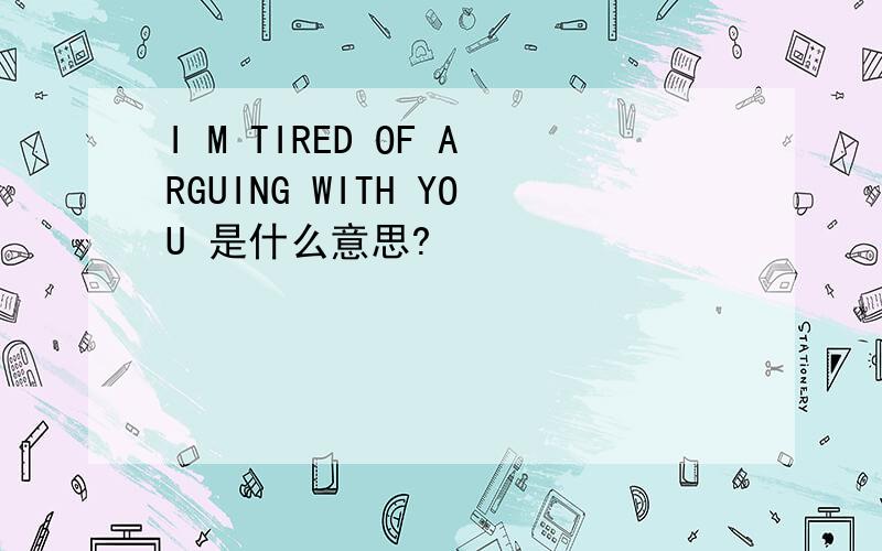 I M TIRED OF ARGUING WITH YOU 是什么意思?