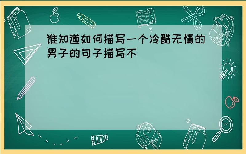 谁知道如何描写一个冷酷无情的男子的句子描写不