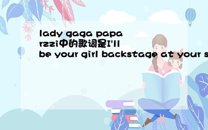 lady gaga paparzzi中的歌词是I'll be your girl backstage at your s