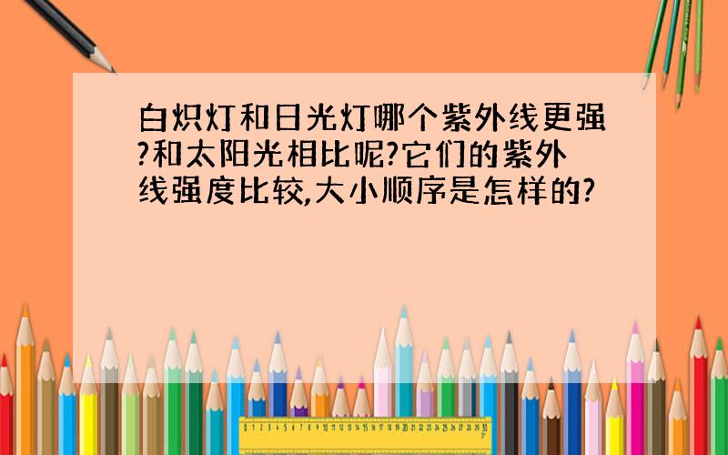 白炽灯和日光灯哪个紫外线更强?和太阳光相比呢?它们的紫外线强度比较,大小顺序是怎样的?