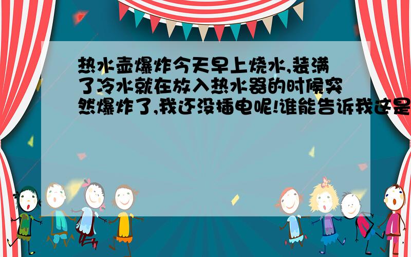 热水壶爆炸今天早上烧水,装满了冷水就在放入热水器的时候突然爆炸了,我还没插电呢!谁能告诉我这是神马情况?