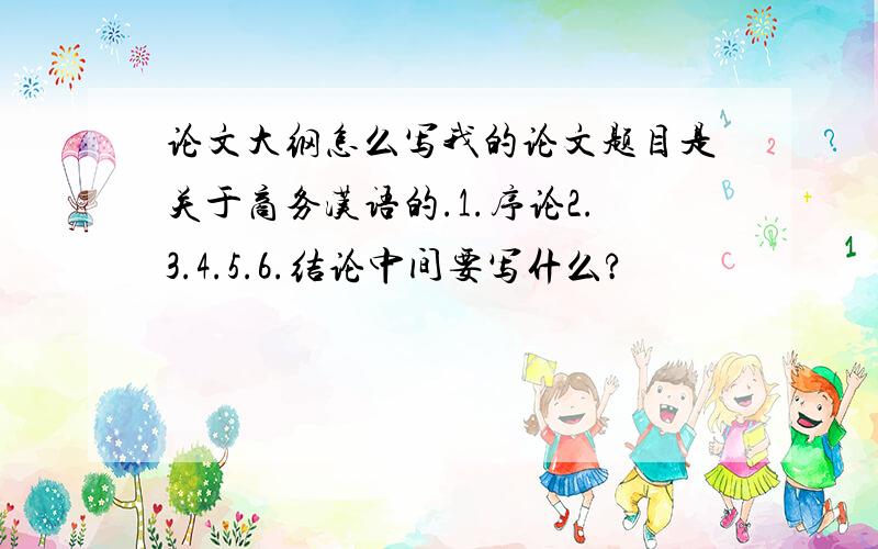 论文大纲怎么写我的论文题目是关于商务汉语的.1.序论2.3.4.5.6.结论中间要写什么?