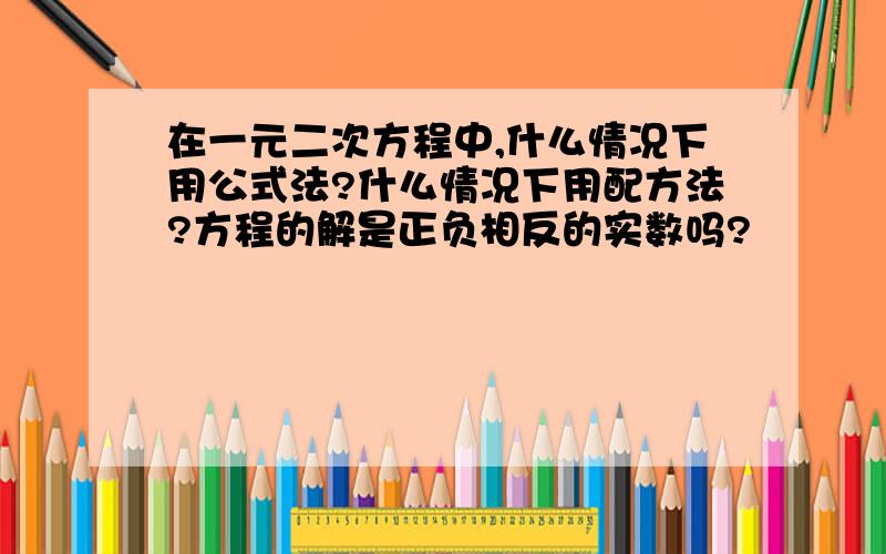 在一元二次方程中,什么情况下用公式法?什么情况下用配方法?方程的解是正负相反的实数吗?