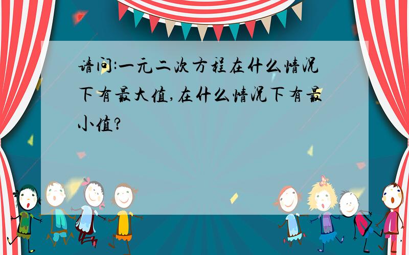 请问:一元二次方程在什么情况下有最大值,在什么情况下有最小值?