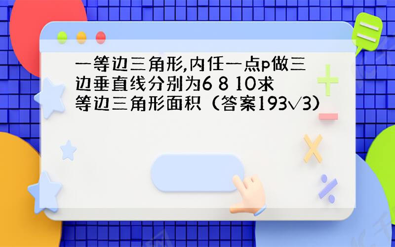 一等边三角形,内任一点p做三边垂直线分别为6 8 10求等边三角形面积（答案193√3）