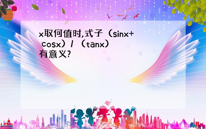 x取何值时,式子（sinx+ cosx）/ （tanx）有意义?