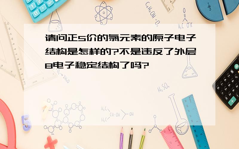 请问正5价的氯元素的原子电子结构是怎样的?不是违反了外层8电子稳定结构了吗?