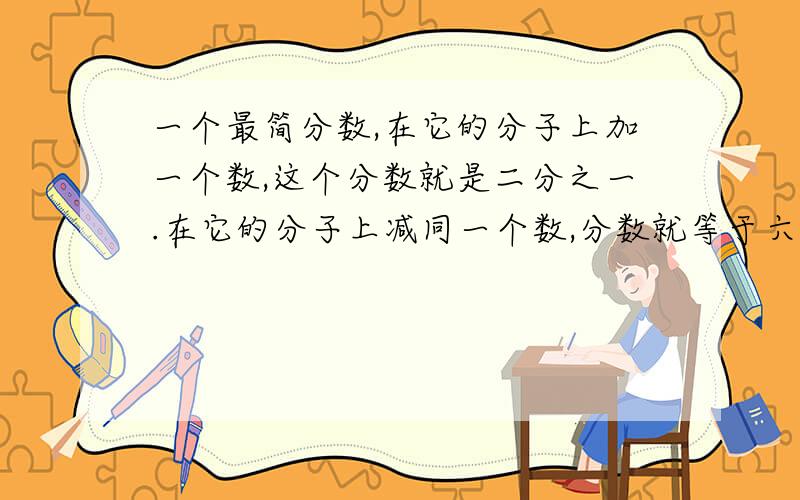 一个最简分数,在它的分子上加一个数,这个分数就是二分之一.在它的分子上减同一个数,分数就等于六分之一