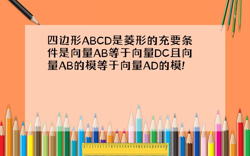 四边形ABCD是菱形的充要条件是向量AB等于向量DC且向量AB的模等于向量AD的模!