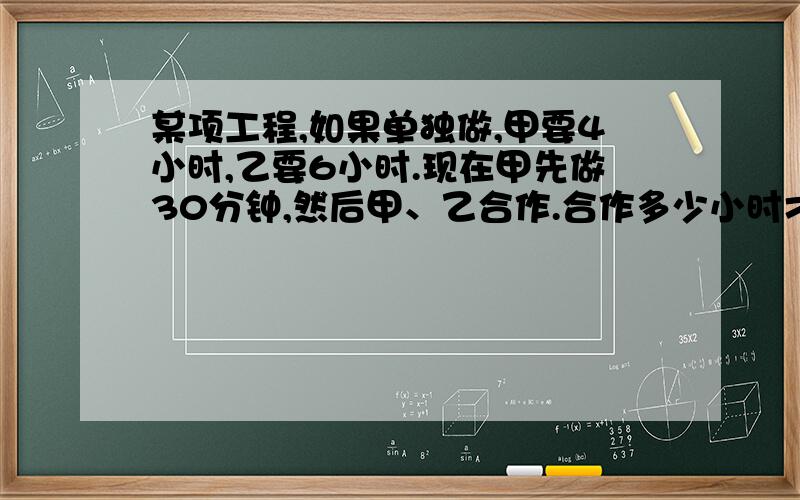 某项工程,如果单独做,甲要4小时,乙要6小时.现在甲先做30分钟,然后甲、乙合作.合作多少小时才能完成这项...