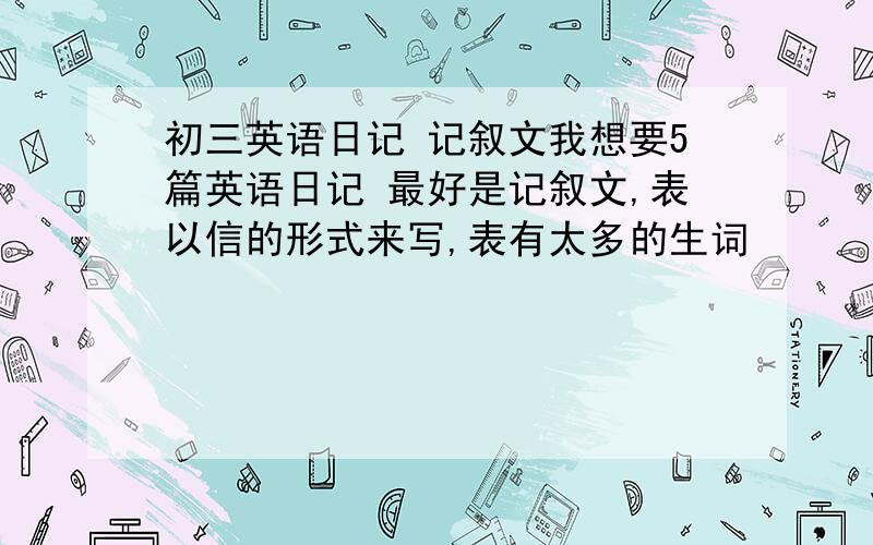 初三英语日记 记叙文我想要5篇英语日记 最好是记叙文,表以信的形式来写,表有太多的生词