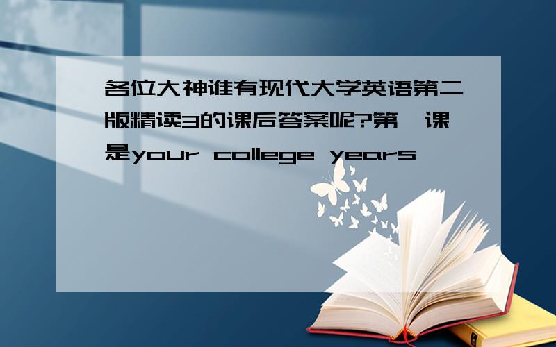 各位大神谁有现代大学英语第二版精读3的课后答案呢?第一课是your college years