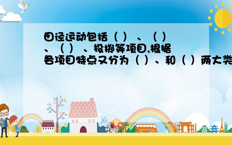 田径运动包括（ ） 、（ ）、（ ） 、投掷等项目,根据各项目特点又分为（ ）、和（ ）两大类