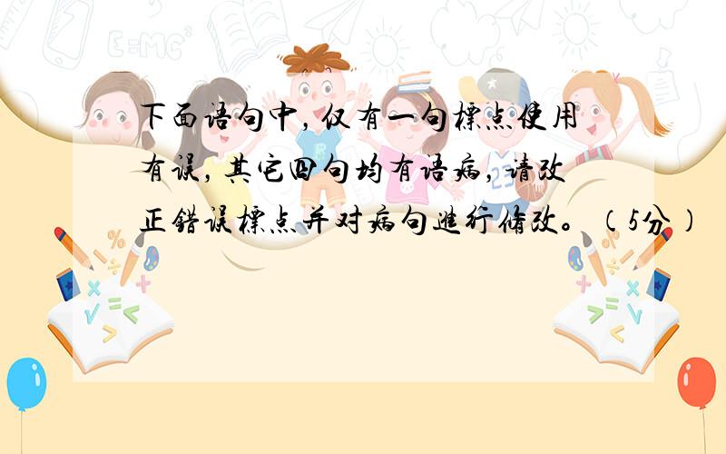 下面语句中，仅有一句标点使用有误，其它四句均有语病，请改正错误标点并对病句进行修改。（5分）