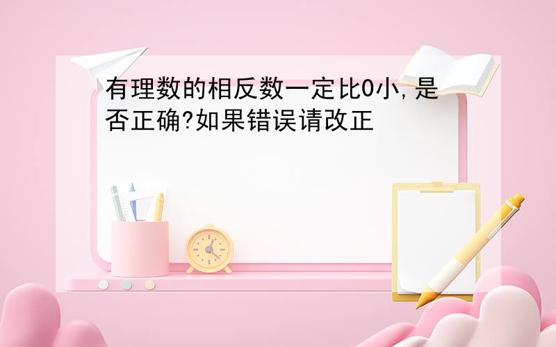 有理数的相反数一定比0小,是否正确?如果错误请改正