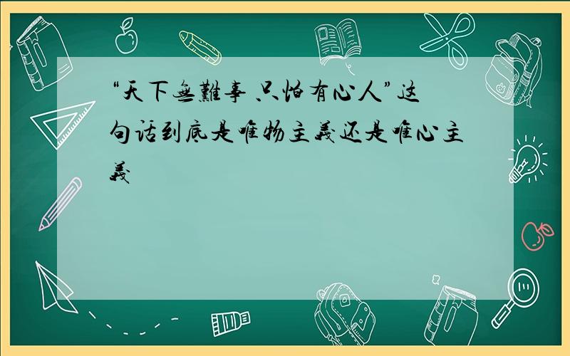 “天下无难事 只怕有心人”这句话到底是唯物主义还是唯心主义