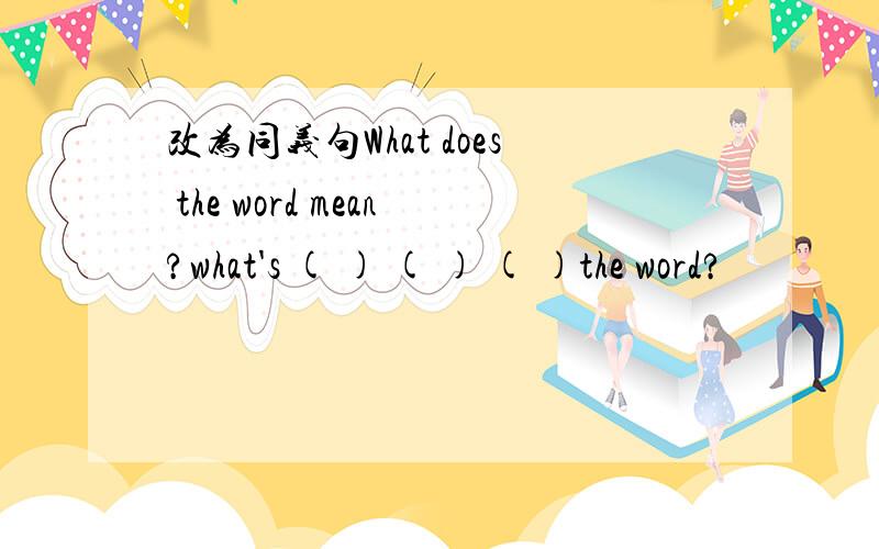 改为同义句What does the word mean?what's ( ) ( ) ( )the word?