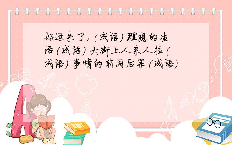 好运来了,(成语) 理想的生活(成语) 大街上人来人往(成语) 事情的前因后果(成语)