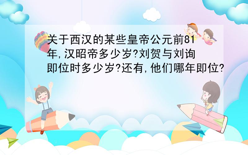 关于西汉的某些皇帝公元前81年,汉昭帝多少岁?刘贺与刘询即位时多少岁?还有,他们哪年即位?