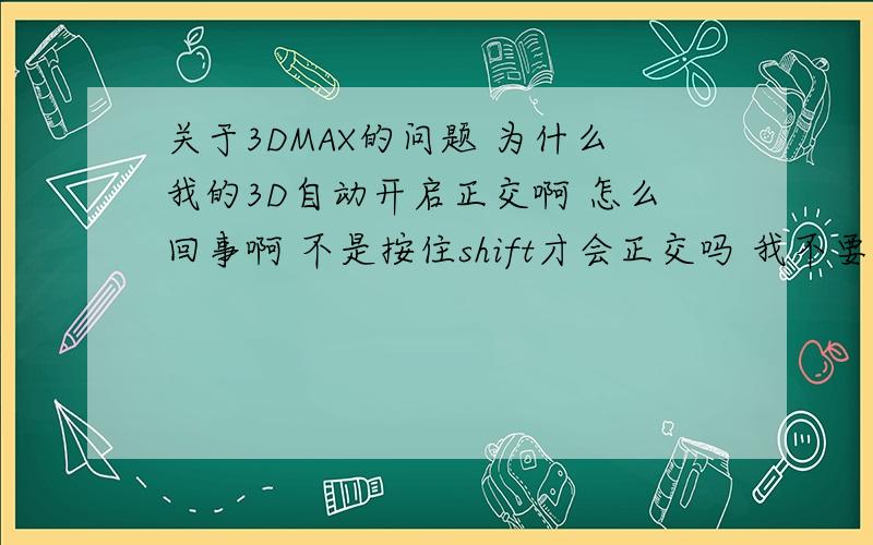 关于3DMAX的问题 为什么我的3D自动开启正交啊 怎么回事啊 不是按住shift才会正交吗 我不要正交啊 怎么关闭