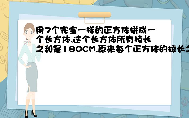 用7个完全一样的正方体拼成一个长方体,这个长方体所有棱长之和是180CM,原来每个正方体的棱长之 和是多少?