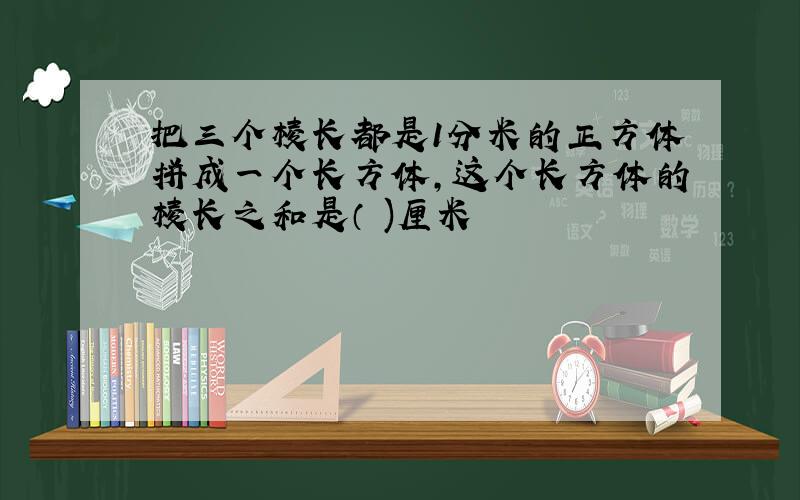 把三个棱长都是1分米的正方体拼成一个长方体,这个长方体的棱长之和是（ )厘米