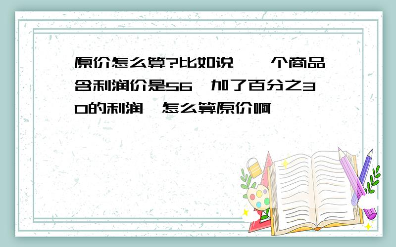 原价怎么算?比如说,一个商品含利润价是56,加了百分之30的利润,怎么算原价啊