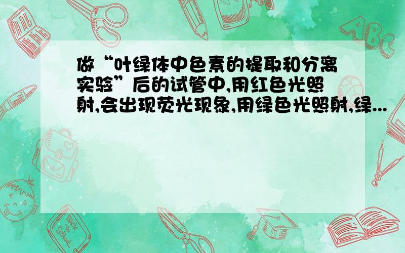 做“叶绿体中色素的提取和分离实验”后的试管中,用红色光照射,会出现荧光现象,用绿色光照射,绿...