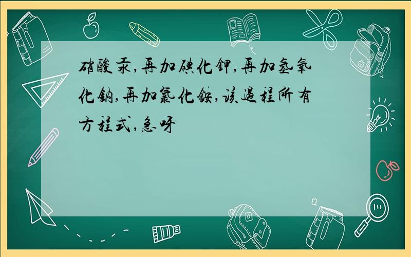 硝酸汞,再加碘化钾,再加氢氧化钠,再加氯化铵,该过程所有方程式,急呀