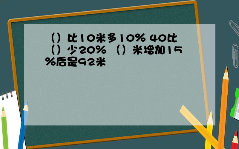 （）比10米多10％ 40比（）少20％ （）米增加15％后是92米