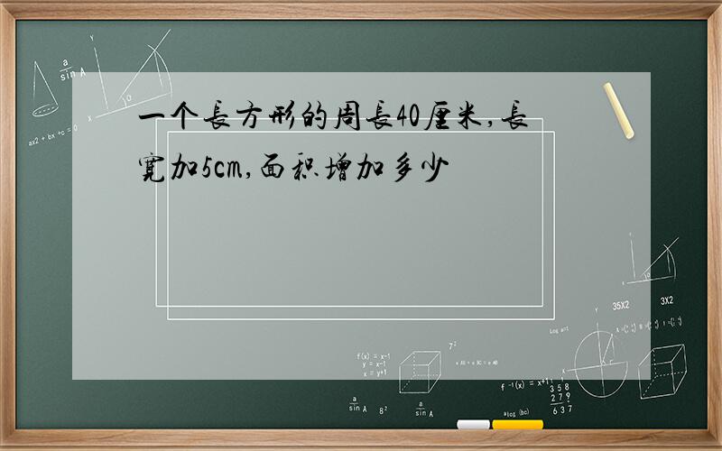 一个长方形的周长40厘米,长宽加5cm,面积增加多少