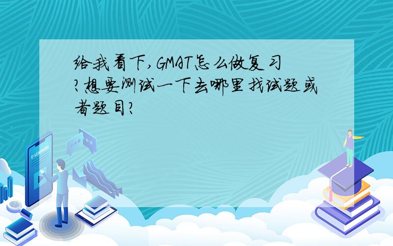 给我看下,GMAT怎么做复习?想要测试一下去哪里找试题或者题目?