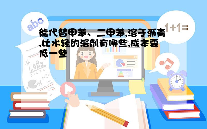 能代替甲苯、二甲苯,溶于沥青,比水轻的溶剂有哪些,成本要低一些