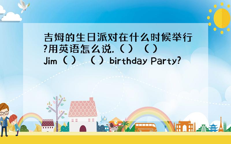 吉姆的生日派对在什么时候举行?用英语怎么说.（ ）（ ）Jim（ ） （ ）birthday Party?